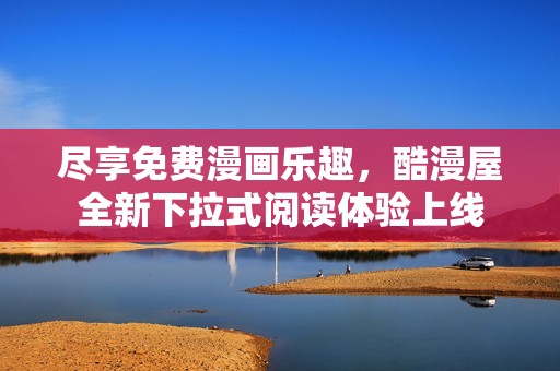 尽享免费漫画乐趣，酷漫屋全新下拉式阅读体验上线