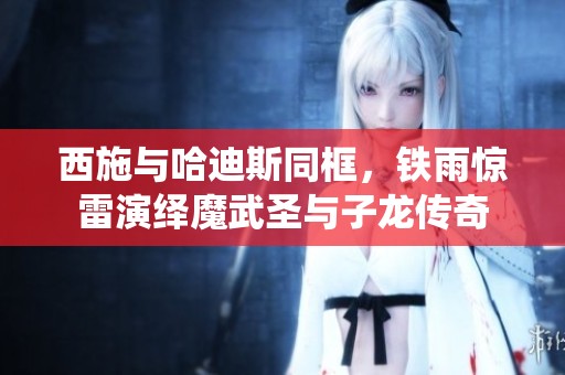 西施与哈迪斯同框，铁雨惊雷演绎魔武圣与子龙传奇