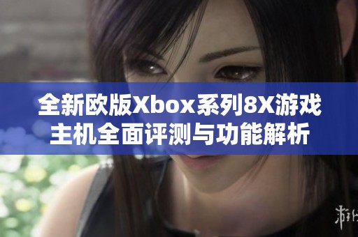 全新欧版Xbox系列8X游戏主机全面评测与功能解析