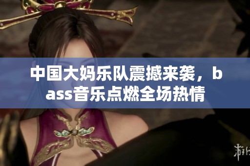 中国大妈乐队震撼来袭，bass音乐点燃全场热情