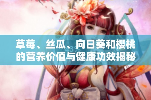 草莓、丝瓜、向日葵和樱桃的营养价值与健康功效揭秘