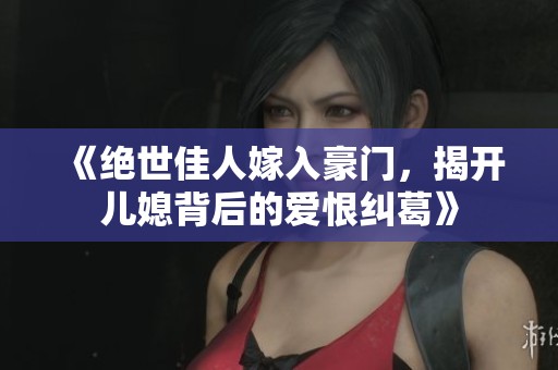 《绝世佳人嫁入豪门，揭开儿媳背后的爱恨纠葛》
