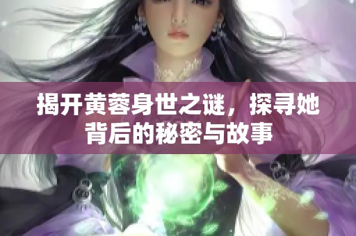 揭开黄蓉身世之谜，探寻她背后的秘密与故事
