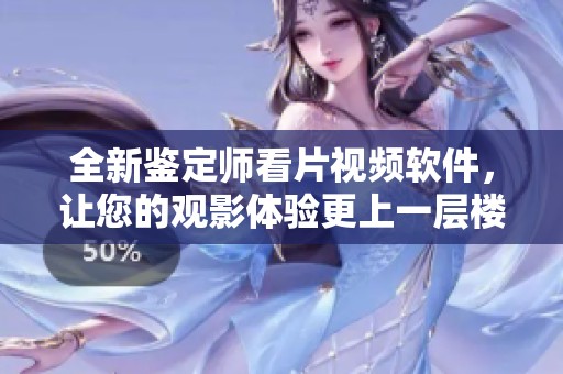 全新鉴定师看片视频软件，让您的观影体验更上一层楼