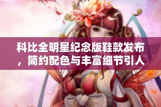 科比全明星纪念版鞋款发布，简约配色与丰富细节引人瞩目