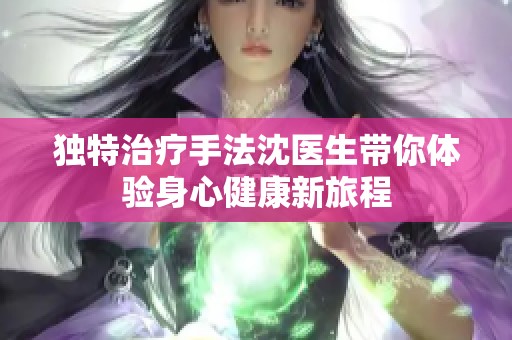 独特治疗手法沈医生带你体验身心健康新旅程