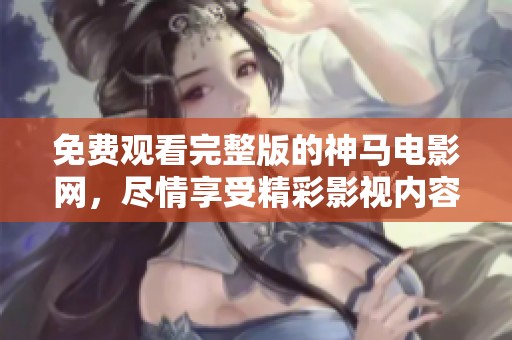 免费观看完整版的神马电影网，尽情享受精彩影视内容