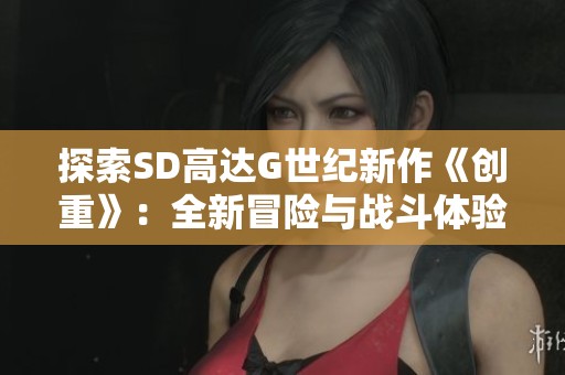 探索SD高达G世纪新作《创重》：全新冒险与战斗体验
