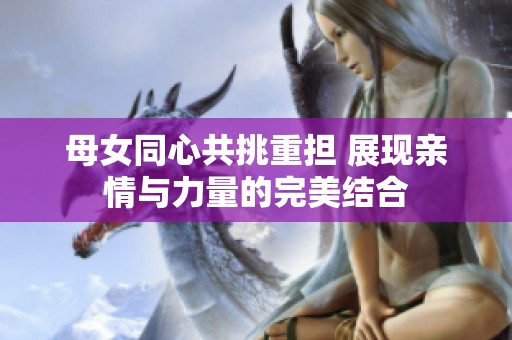 母女同心共挑重担 展现亲情与力量的完美结合