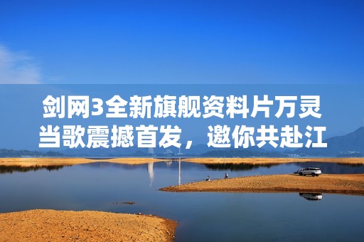 剑网3全新旗舰资料片万灵当歌震撼首发，邀你共赴江湖盛宴