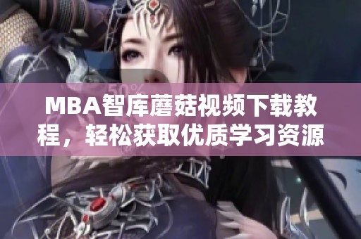 MBA智库蘑菇视频下载教程，轻松获取优质学习资源