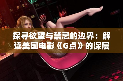 探寻欲望与禁忌的边界：解读美国电影《G点》的深层含义