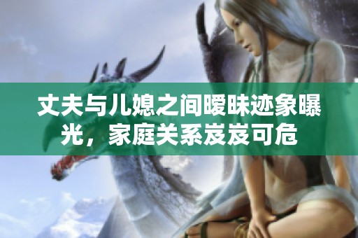 丈夫与儿媳之间暧昧迹象曝光，家庭关系岌岌可危