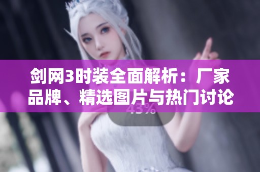 剑网3时装全面解析：厂家品牌、精选图片与热门讨论合集