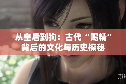 从皇后到狗：古代“赐精”背后的文化与历史探秘