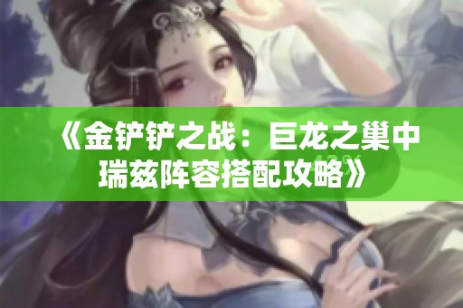 《金铲铲之战：巨龙之巢中瑞兹阵容搭配攻略》