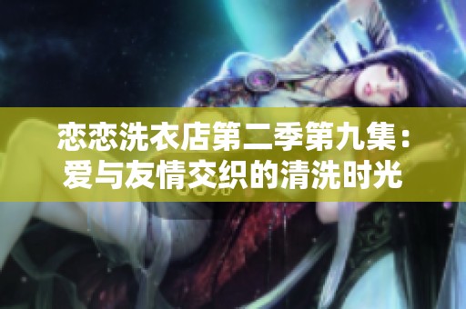 恋恋洗衣店第二季第九集：爱与友情交织的清洗时光