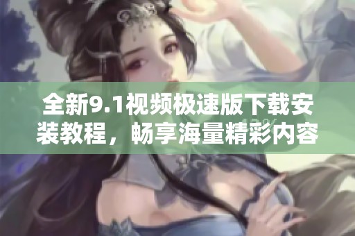 全新9.1视频极速版下载安装教程，畅享海量精彩内容
