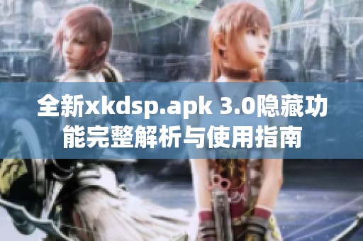 全新xkdsp.apk 3.0隐藏功能完整解析与使用指南