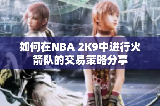 如何在NBA 2K9中进行火箭队的交易策略分享