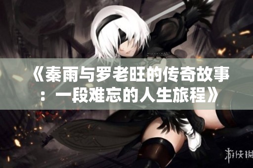 《秦雨与罗老旺的传奇故事：一段难忘的人生旅程》