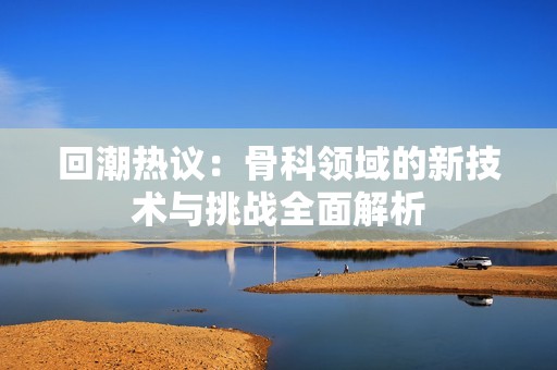 回潮热议：骨科领域的新技术与挑战全面解析