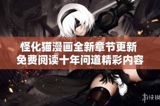 怪化猫漫画全新章节更新 免费阅读十年问道精彩内容分享