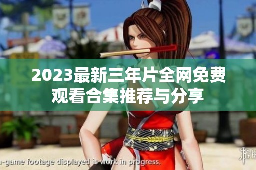 2023最新三年片全网免费观看合集推荐与分享