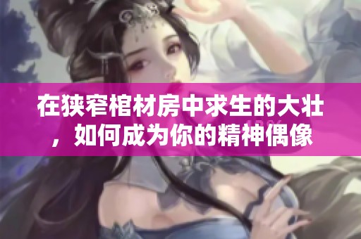 在狭窄棺材房中求生的大壮，如何成为你的精神偶像