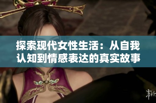 探索现代女性生活：从自我认知到情感表达的真实故事