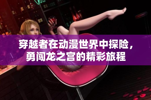 穿越者在动漫世界中探险，勇闯龙之宫的精彩旅程