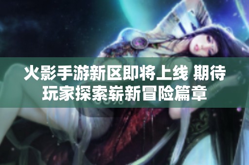 火影手游新区即将上线 期待玩家探索崭新冒险篇章