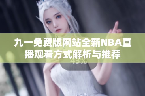 九一免费版网站全新NBA直播观看方式解析与推荐