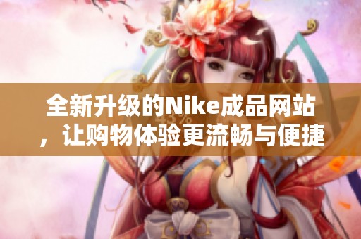 全新升级的Nike成品网站，让购物体验更流畅与便捷