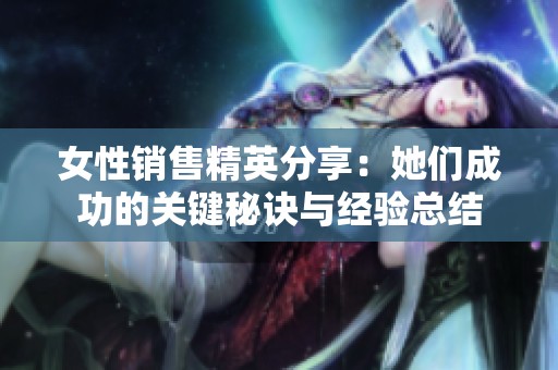 女性销售精英分享：她们成功的关键秘诀与经验总结