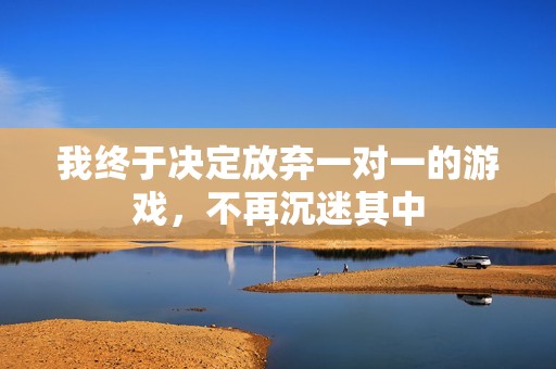 我终于决定放弃一对一的游戏，不再沉迷其中