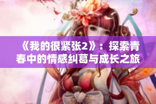 《我的很紧张2》：探索青春中的情感纠葛与成长之旅