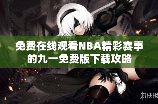 免费在线观看NBA精彩赛事的九一免费版下载攻略