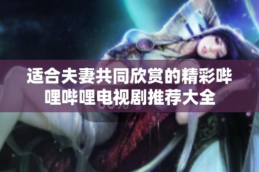适合夫妻共同欣赏的精彩哔哩哔哩电视剧推荐大全