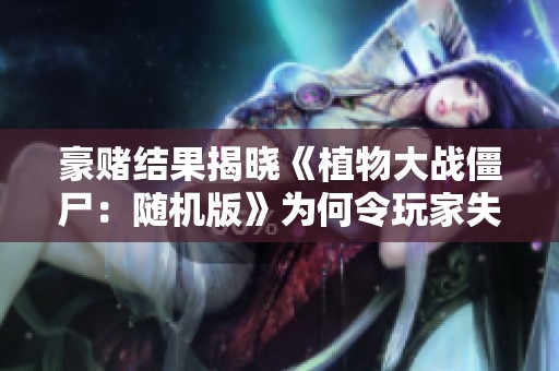 豪赌结果揭晓《植物大战僵尸：随机版》为何令玩家失望