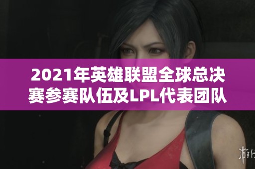 2021年英雄联盟全球总决赛参赛队伍及LPL代表团队简介