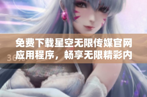 免费下载星空无限传媒官网应用程序，畅享无限精彩内容