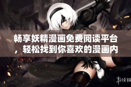 畅享妖精漫画免费阅读平台，轻松找到你喜欢的漫画内容