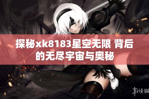 探秘xk8183星空无限 背后的无尽宇宙与奥秘