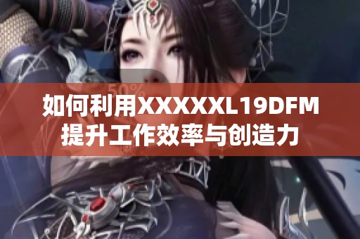 如何利用XXXXXL19DFM提升工作效率与创造力