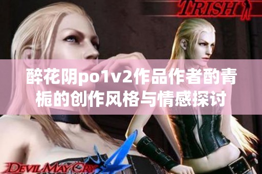 醉花阴po1v2作品作者酌青栀的创作风格与情感探讨