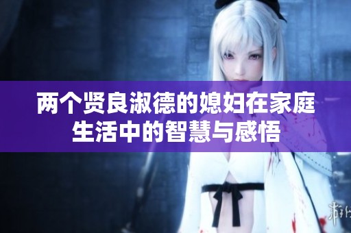 两个贤良淑德的媳妇在家庭生活中的智慧与感悟