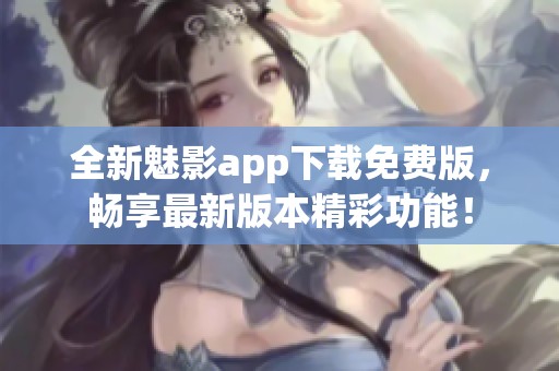 全新魅影app下载免费版，畅享最新版本精彩功能！