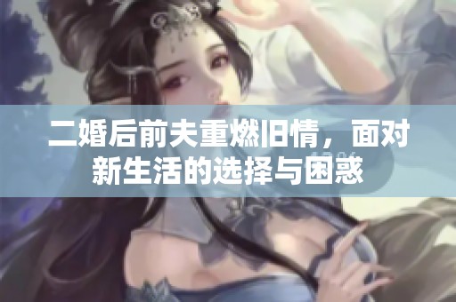 二婚后前夫重燃旧情，面对新生活的选择与困惑