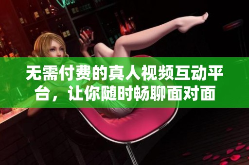 无需付费的真人视频互动平台，让你随时畅聊面对面